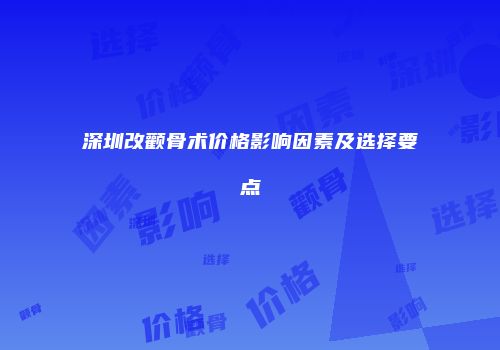 深圳改颧骨术价格影响因素及选择要点