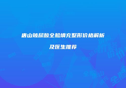 唐山玻尿酸全脸填充整形价格解析及医生推荐