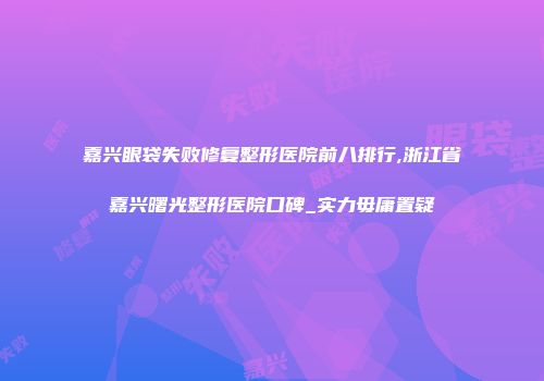 嘉兴眼袋失败修复整形医院前八排行,浙江省嘉兴曙光整形医院口碑_实力毋庸置疑
