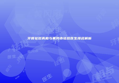 牙膏祛斑真相与黄冈市祛斑医生排名解析