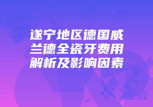 遂宁地区德国威兰德全瓷牙费用解析及影响因素