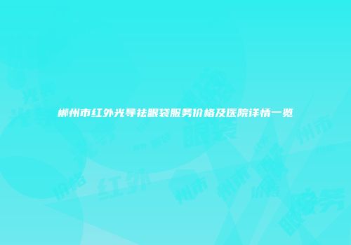 郴州市红外光导祛眼袋服务价格及医院详情一览