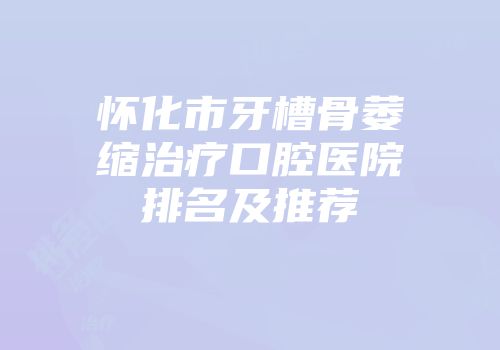 怀化市牙槽骨萎缩治疗口腔医院排名及推荐