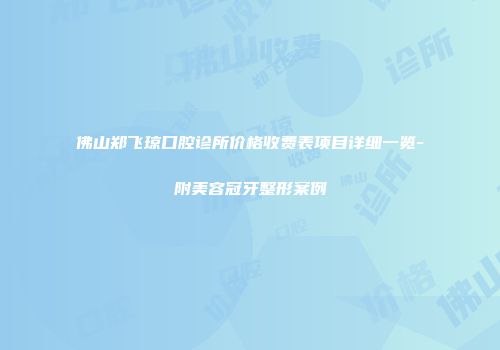 佛山郑飞琼口腔诊所价格收费表项目详细一览-附美容冠牙整形案例