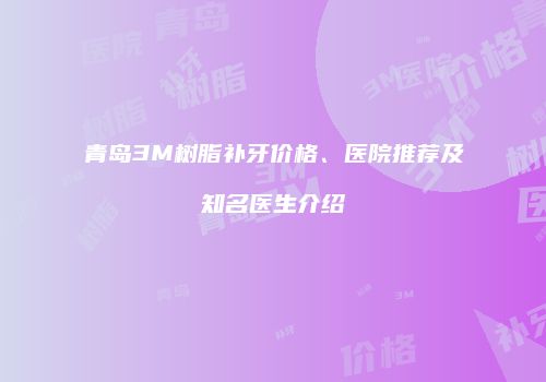 青岛3M树脂补牙价格、医院推荐及知名医生介绍