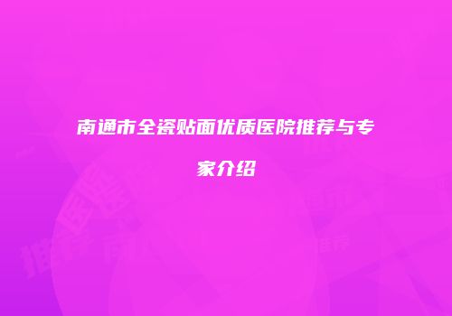 南通市全瓷贴面优质医院推荐与专家介绍
