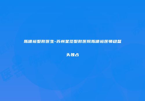 陈德裕整形医生-苏州星范整形医院陈德裕医师稳鳌头独占