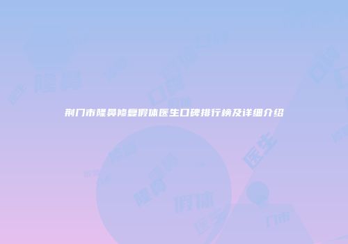 荆门市隆鼻修复假体医生口碑排行榜及详细介绍