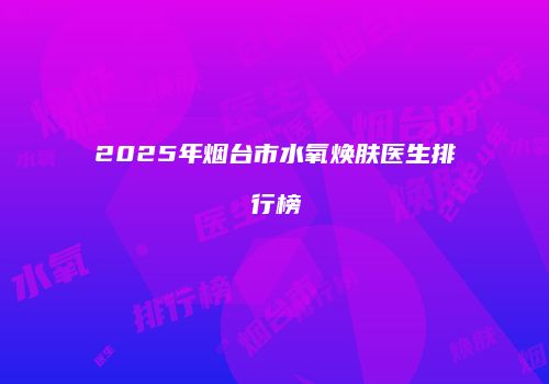 2025年烟台市水氧焕肤医生排行榜