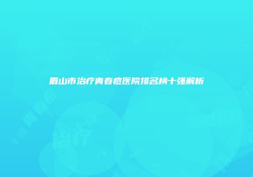 眉山市治疗青春痘医院排名榜十强解析