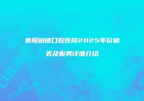 贵阳柏德口腔医院2025年价格表及服务详细介绍