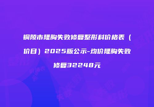铜陵市隆胸失败修复整形科价格表（价目）2025版公示-均价隆胸失败修复32248元