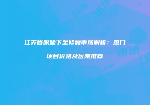 江苏省眼睑下至修复市场解析：热门项目价格及医院推荐