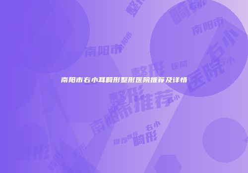 南阳市右小耳畸形整形医院推荐及详情
