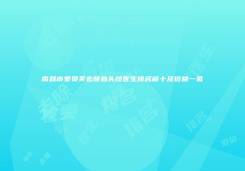 南昌市爱贝芙去除抬头纹医生排名前十及价格一览