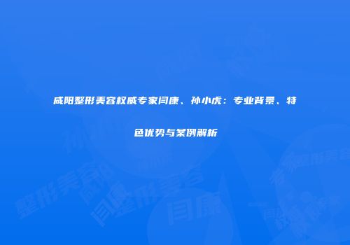 咸阳整形美容权威专家闫康、孙小虎：专业背景、特色优势与案例解析