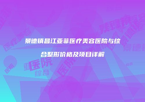 景德镇昌江亚菲医疗美容医院与综合整形价格及项目详解