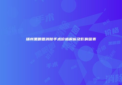 扬州黑眼圈消除手术价格解析及影响因素
