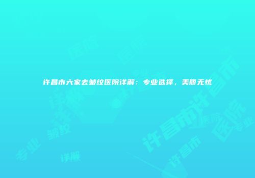 许昌市六家去皱纹医院详解：专业选择，美丽无忧