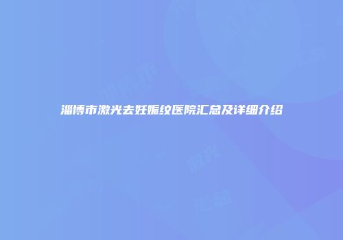 淄博市激光去妊娠纹医院汇总及详细介绍