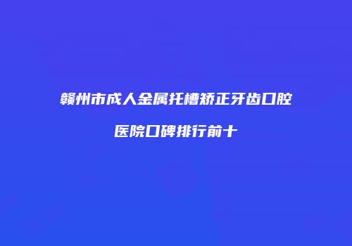赣州市成人金属托槽矫正牙齿口腔医院口碑排行前十