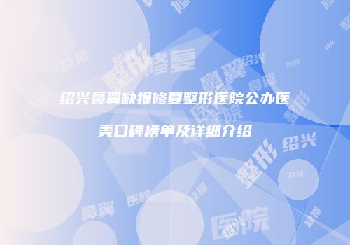 绍兴鼻翼缺损修复整形医院公办医美口碑榜单及详细介绍