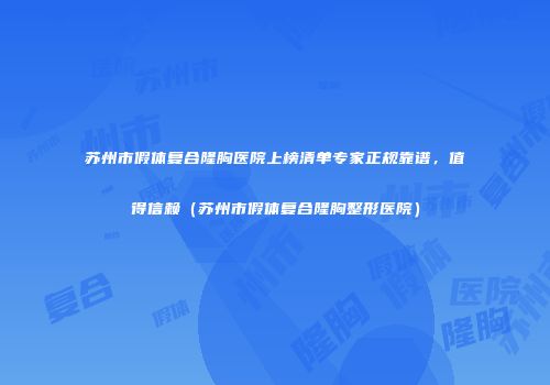 苏州市假体复合隆胸医院上榜清单专家正规靠谱，值得信赖（苏州市假体复合隆胸整形医院）