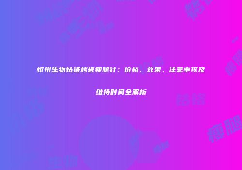 忻州生物钴铬烤瓷瘦腿针：价格、效果、注意事项及维持时间全解析