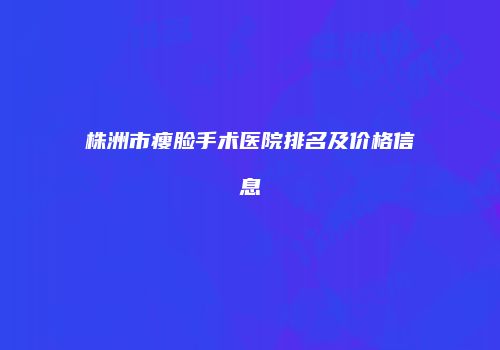 株洲市瘦脸手术医院排名及价格信息