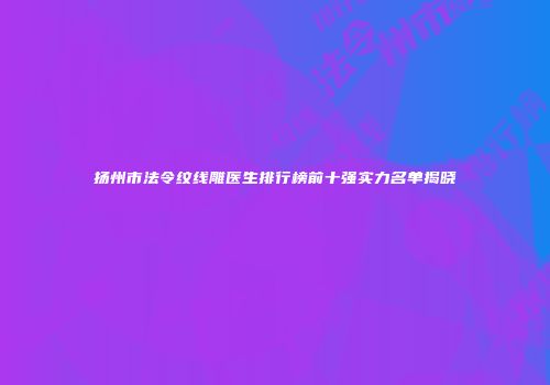 扬州市法令纹线雕医生排行榜前十强实力名单揭晓