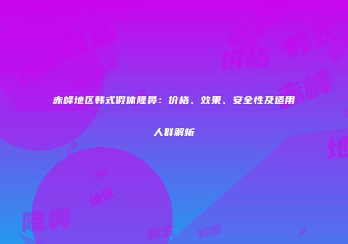 赤峰地区韩式假体隆鼻：价格、效果、安全性及适用人群解析