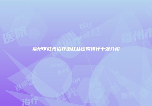 福州市红光治疗面红丝医院排行十强介绍