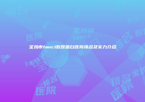宝鸡市fancl胶原蛋白医院排名及实力介绍
