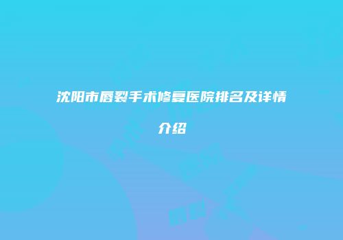 沈阳市唇裂手术修复医院排名及详情介绍
