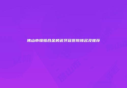 佛山市镍铬合金烤瓷牙冠医院排名及推荐