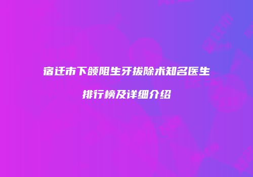 宿迁市下颌阻生牙拔除术知名医生排行榜及详细介绍