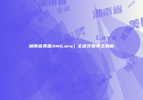 湖南省美国3M(Lava）全瓷牙服务全解析
