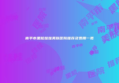 南平市黑脸娃娃美肤医院推荐及费用一览