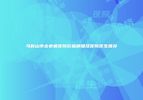 马鞍山市去疤痕医院价格明细及医院医生推荐