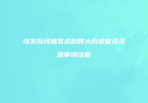 改发际线植发术后四大后遗症及注意事项详解