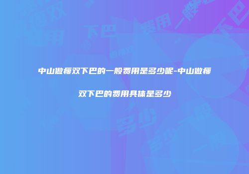 中山做瘦双下巴的一般费用是多少呢-中山做瘦双下巴的费用具体是多少