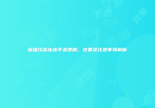 深圳冷冻祛痣手术费用、效果及注意事项解析