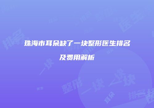 珠海市耳朵缺了一块整形医生排名及费用解析