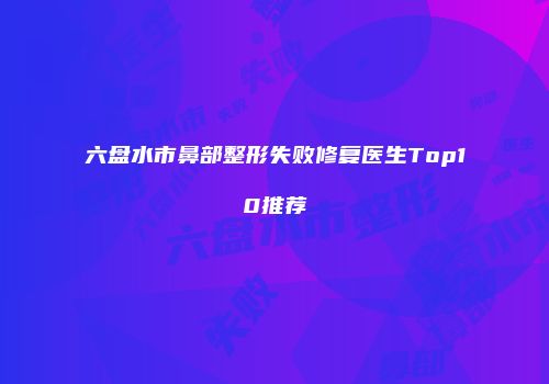 六盘水市鼻部整形失败修复医生Top10推荐