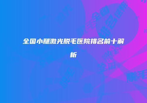 全国小腿激光脱毛医院排名前十解析