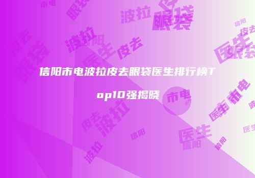信阳市电波拉皮去眼袋医生排行榜Top10强揭晓
