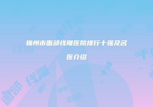 锦州市面部线雕医院排行十强及名医介绍