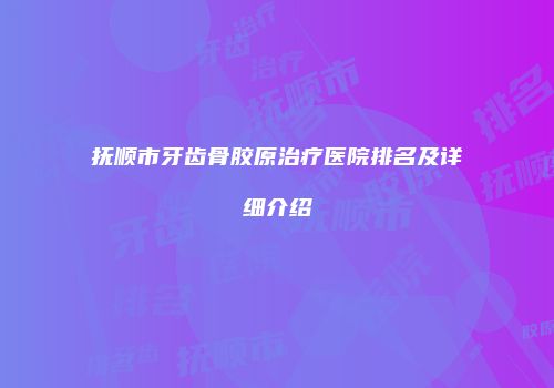 抚顺市牙齿骨胶原治疗医院排名及详细介绍