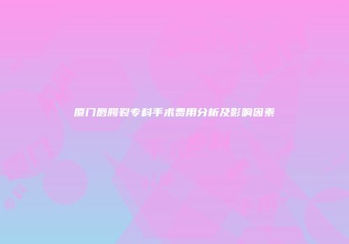 厦门唇腭裂专科手术费用分析及影响因素
