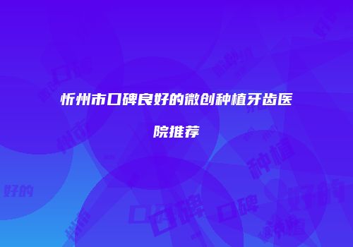 忻州市口碑良好的微创种植牙齿医院推荐